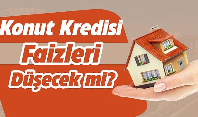 KONUT KREDİSİ FAİZLERİ DÜŞECEK Mİ? UZMANLARDAN ÖNEMLİ YORUMLAR!